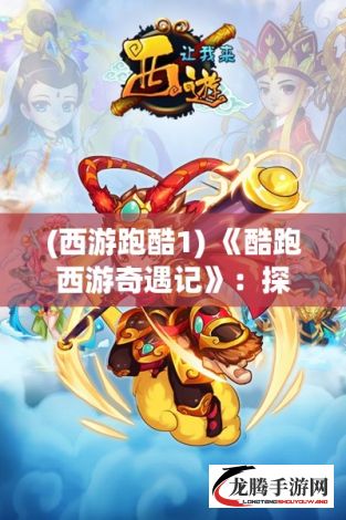 (西游跑酷1) 《酷跑西游奇遇记》：探索神秘世界，见证孙悟空与伙伴们的非凡历程，“西游”IP如何在现代游戏中焕发新生？